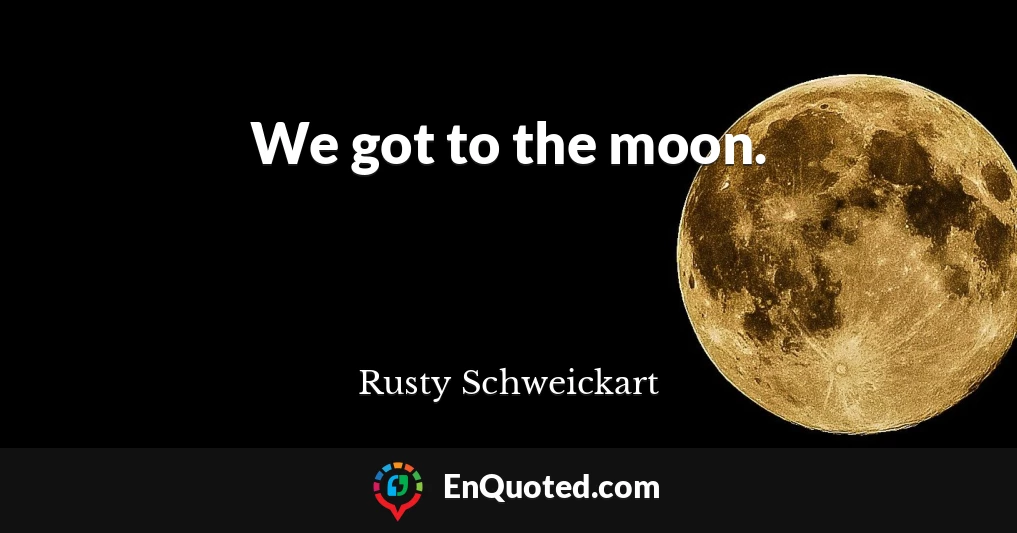 We got to the moon.