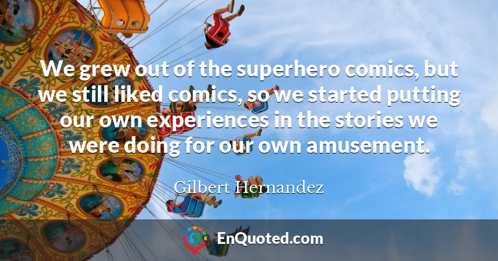 We grew out of the superhero comics, but we still liked comics, so we started putting our own experiences in the stories we were doing for our own amusement.