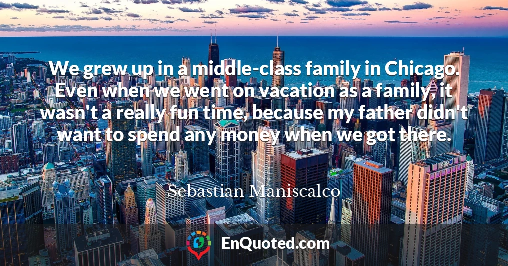 We grew up in a middle-class family in Chicago. Even when we went on vacation as a family, it wasn't a really fun time, because my father didn't want to spend any money when we got there.