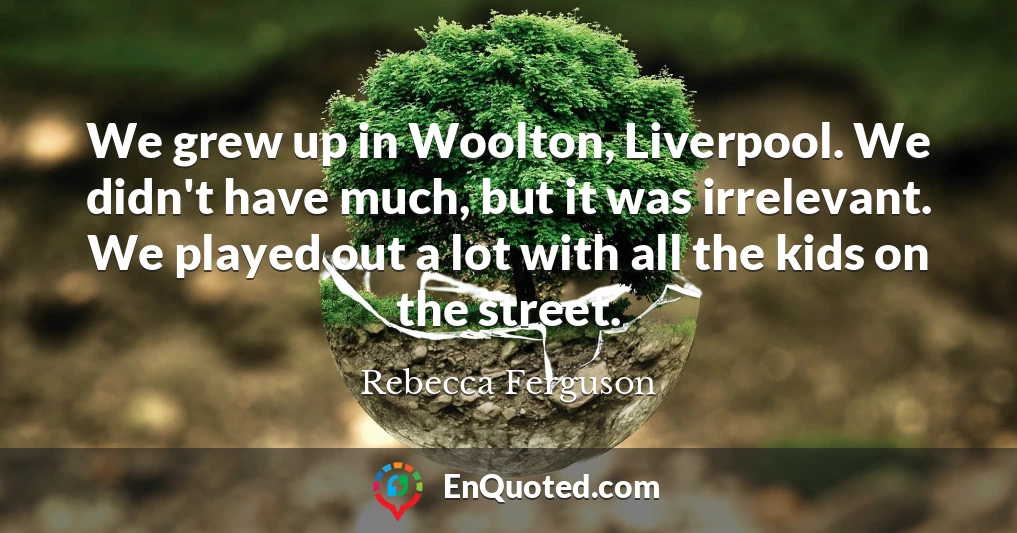 We grew up in Woolton, Liverpool. We didn't have much, but it was irrelevant. We played out a lot with all the kids on the street.