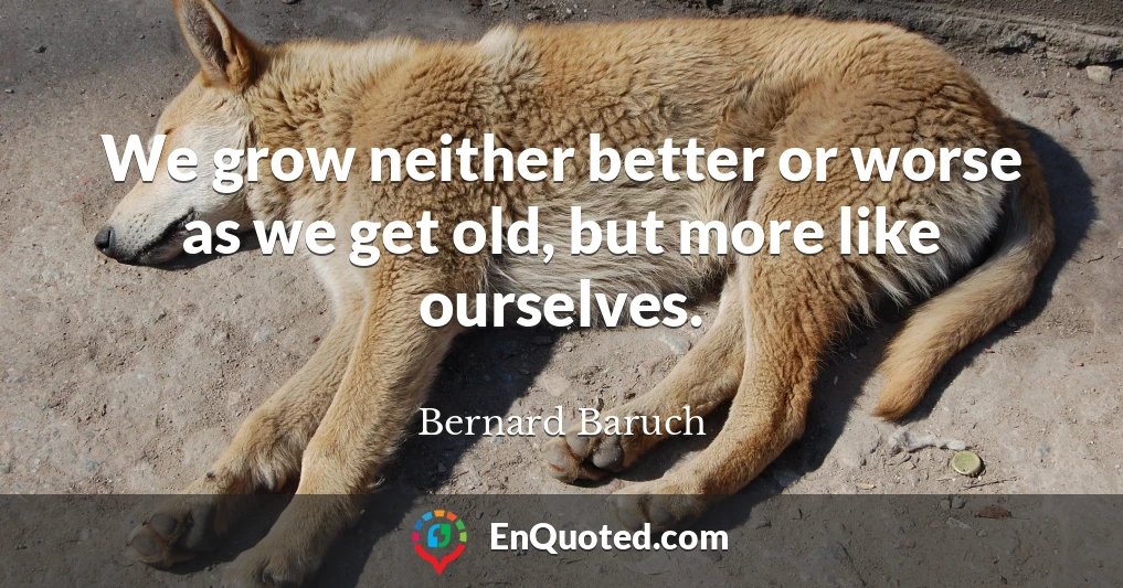 We grow neither better or worse as we get old, but more like ourselves.