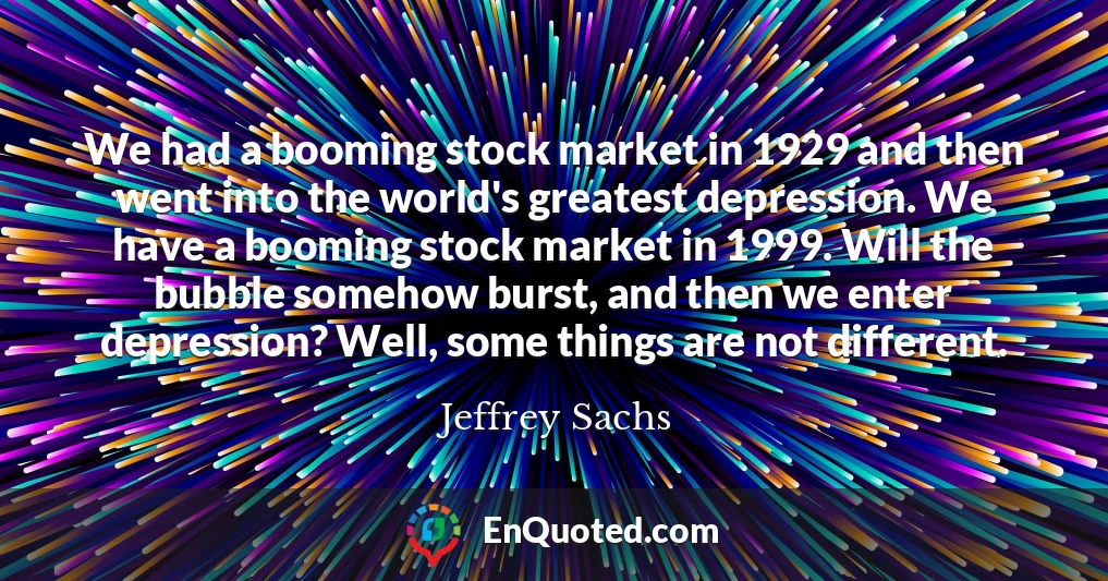 We had a booming stock market in 1929 and then went into the world's greatest depression. We have a booming stock market in 1999. Will the bubble somehow burst, and then we enter depression? Well, some things are not different.
