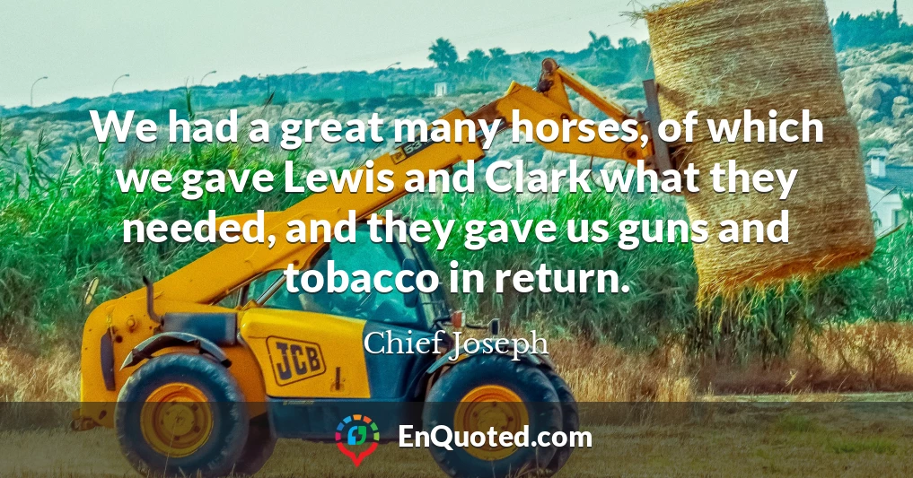 We had a great many horses, of which we gave Lewis and Clark what they needed, and they gave us guns and tobacco in return.