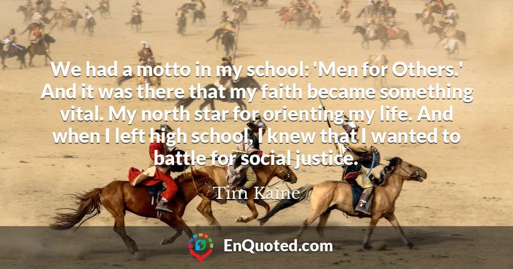 We had a motto in my school: 'Men for Others.' And it was there that my faith became something vital. My north star for orienting my life. And when I left high school, I knew that I wanted to battle for social justice.