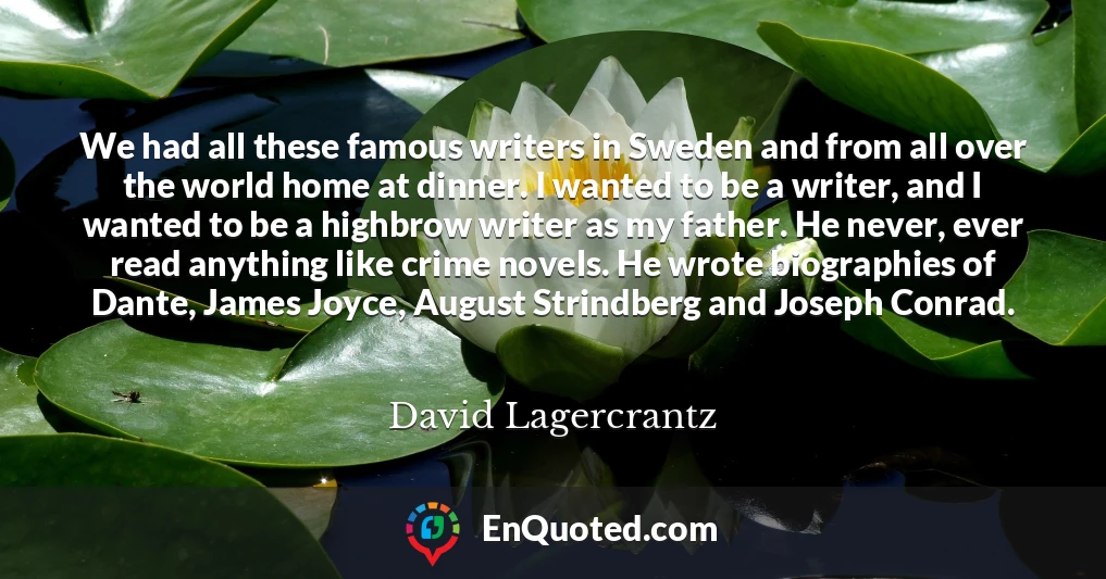 We had all these famous writers in Sweden and from all over the world home at dinner. I wanted to be a writer, and I wanted to be a highbrow writer as my father. He never, ever read anything like crime novels. He wrote biographies of Dante, James Joyce, August Strindberg and Joseph Conrad.