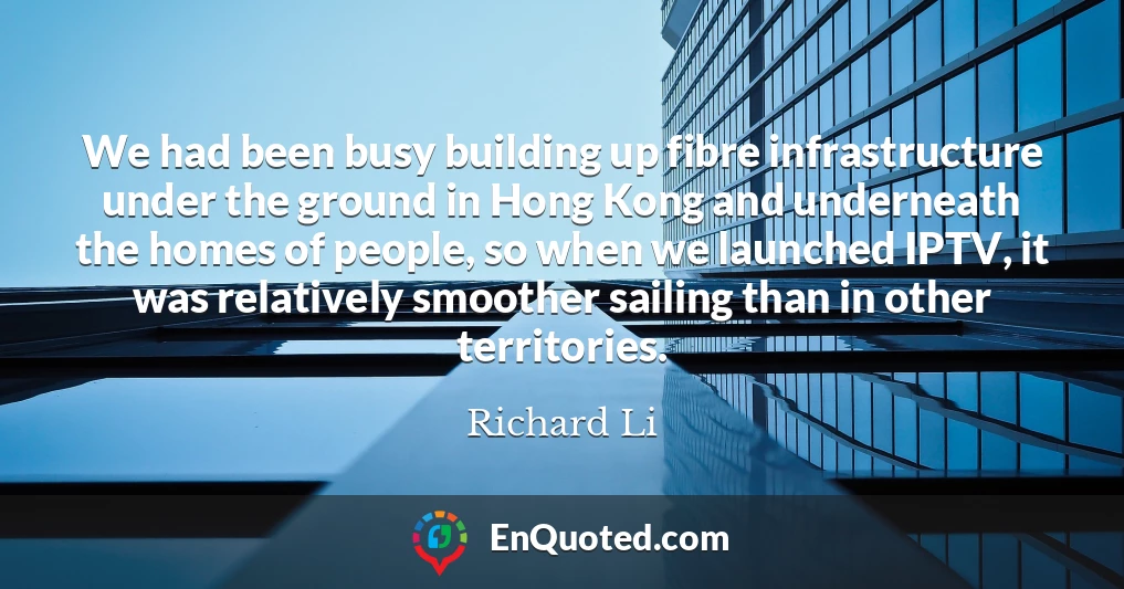 We had been busy building up fibre infrastructure under the ground in Hong Kong and underneath the homes of people, so when we launched IPTV, it was relatively smoother sailing than in other territories.