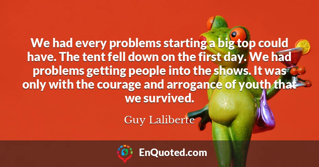 We had every problems starting a big top could have. The tent fell down on the first day. We had problems getting people into the shows. It was only with the courage and arrogance of youth that we survived.