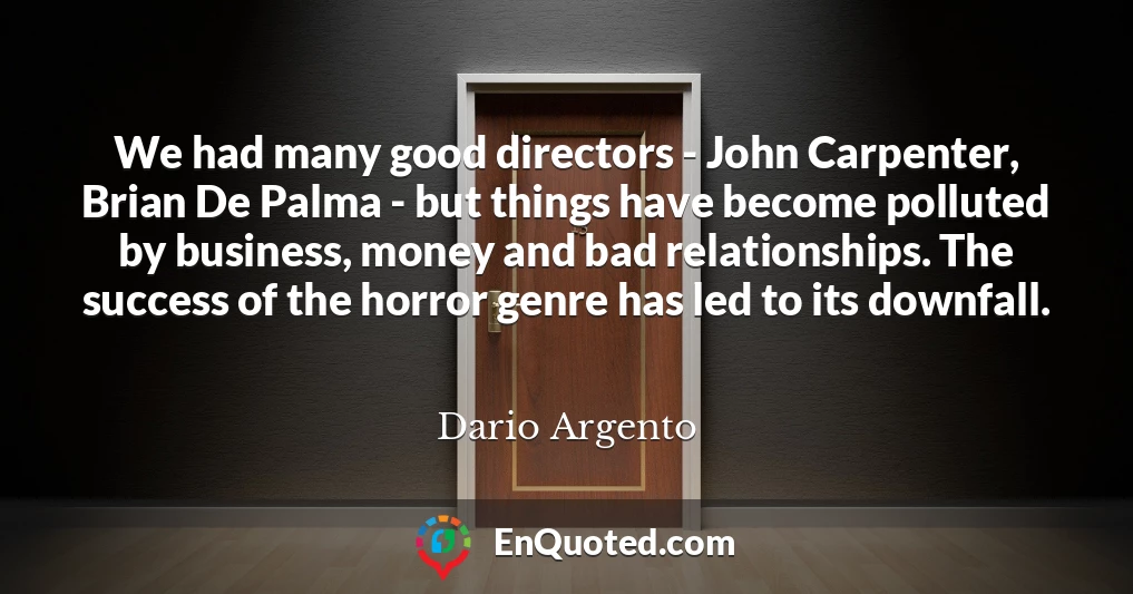 We had many good directors - John Carpenter, Brian De Palma - but things have become polluted by business, money and bad relationships. The success of the horror genre has led to its downfall.