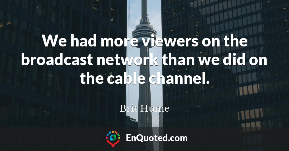 We had more viewers on the broadcast network than we did on the cable channel.
