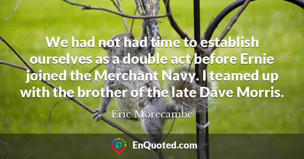 We had not had time to establish ourselves as a double act before Ernie joined the Merchant Navy. I teamed up with the brother of the late Dave Morris.