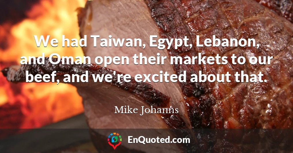 We had Taiwan, Egypt, Lebanon, and Oman open their markets to our beef, and we're excited about that.
