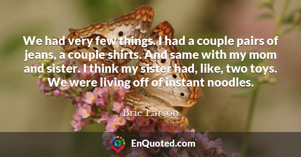 We had very few things. I had a couple pairs of jeans, a couple shirts. And same with my mom and sister. I think my sister had, like, two toys. We were living off of instant noodles.