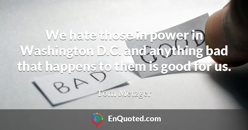 We hate those in power in Washington D.C. and anything bad that happens to them is good for us.