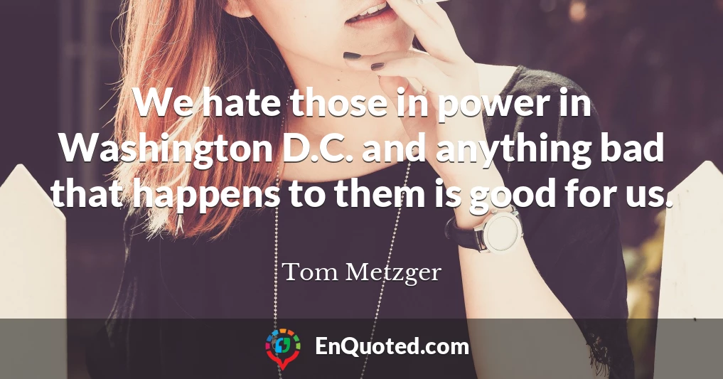 We hate those in power in Washington D.C. and anything bad that happens to them is good for us.