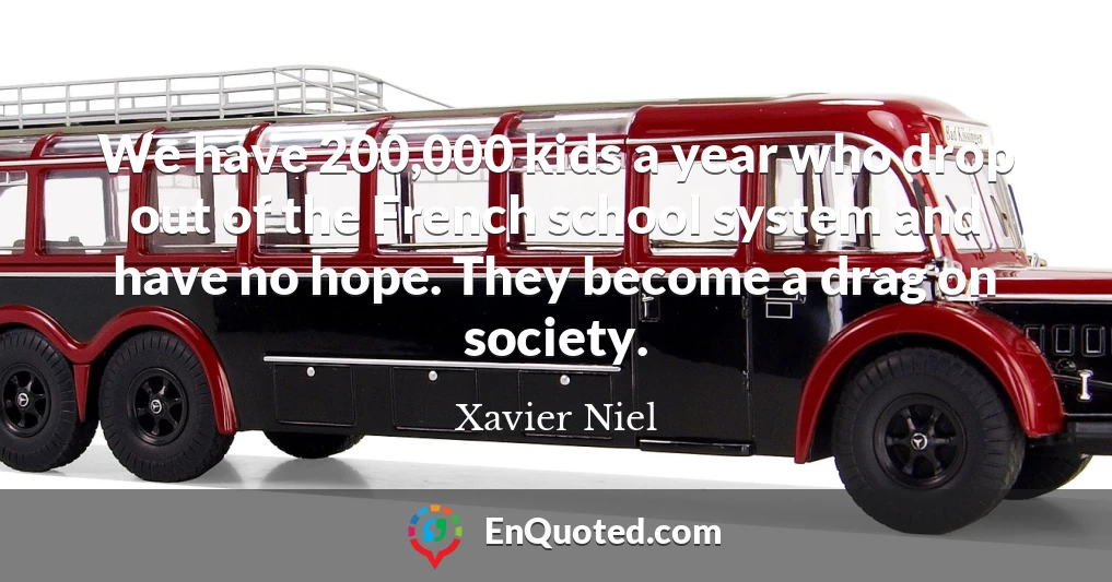 We have 200,000 kids a year who drop out of the French school system and have no hope. They become a drag on society.