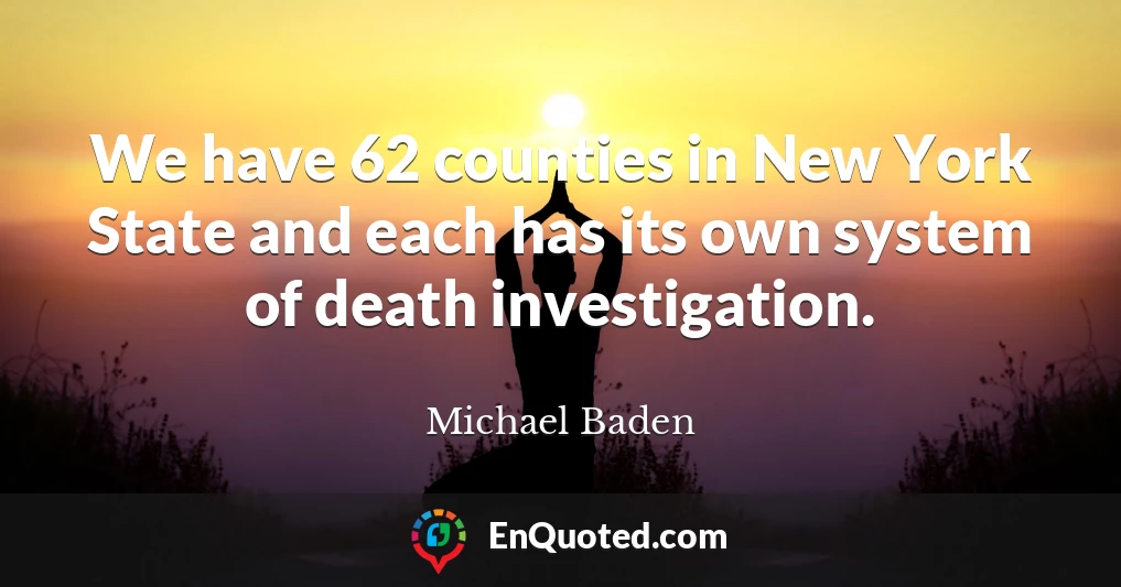 We have 62 counties in New York State and each has its own system of death investigation.