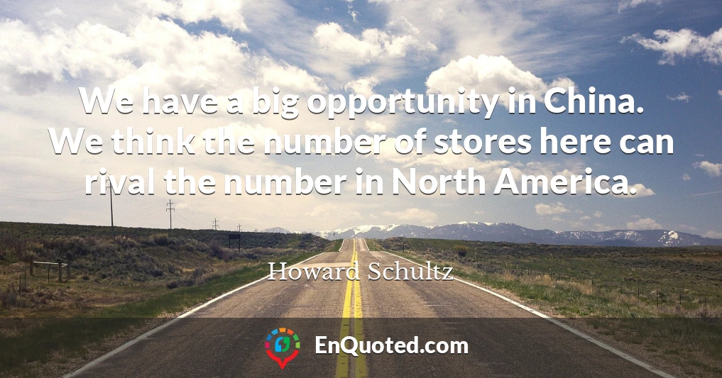 We have a big opportunity in China. We think the number of stores here can rival the number in North America.