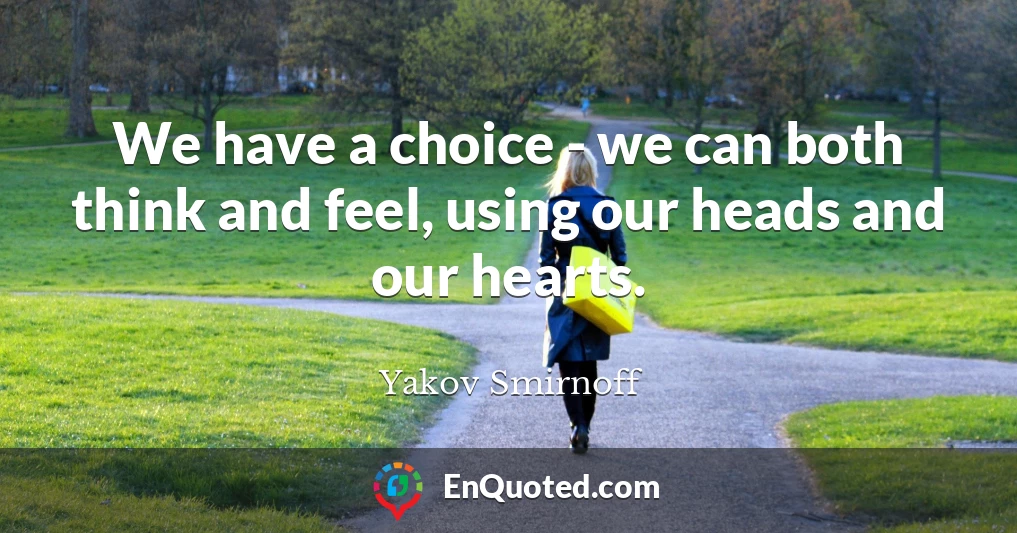 We have a choice - we can both think and feel, using our heads and our hearts.