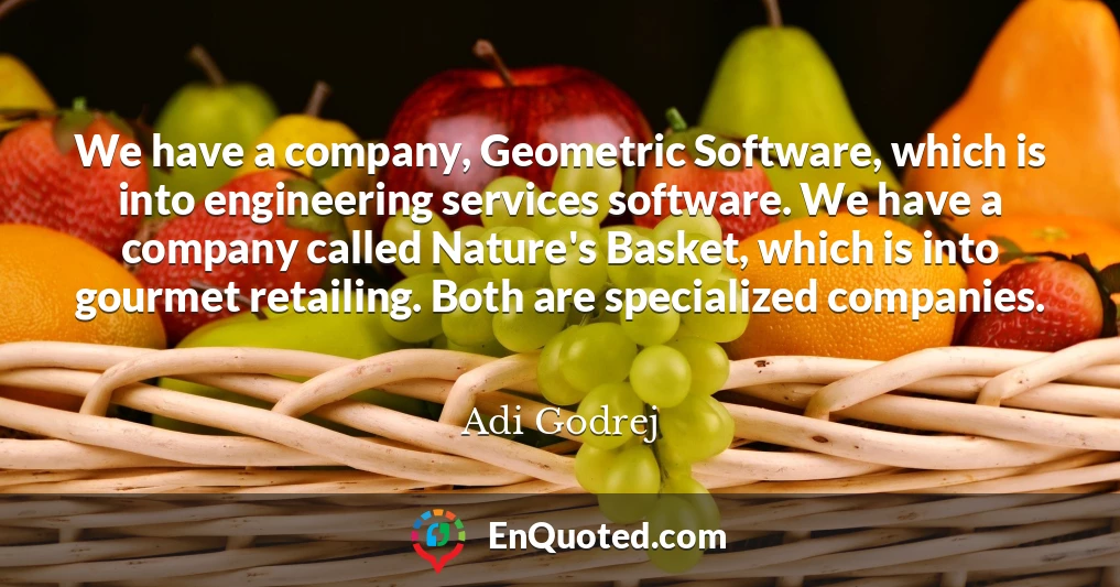 We have a company, Geometric Software, which is into engineering services software. We have a company called Nature's Basket, which is into gourmet retailing. Both are specialized companies.