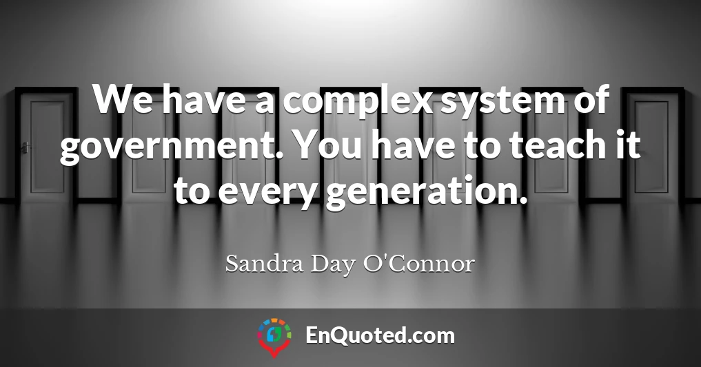 We have a complex system of government. You have to teach it to every generation.