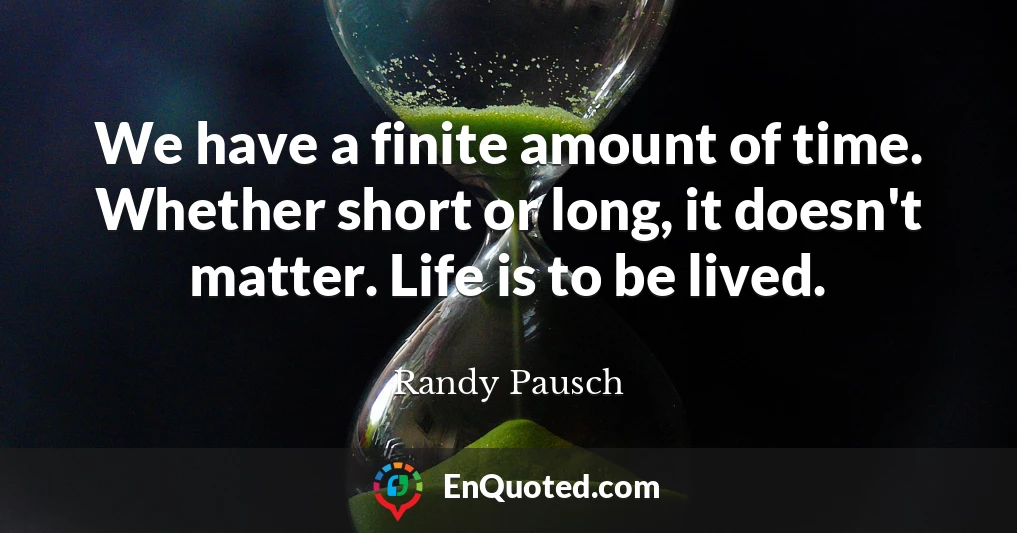 We have a finite amount of time. Whether short or long, it doesn't matter. Life is to be lived.