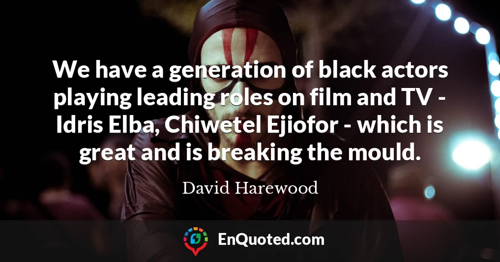 We have a generation of black actors playing leading roles on film and TV - Idris Elba, Chiwetel Ejiofor - which is great and is breaking the mould.
