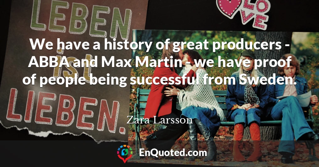 We have a history of great producers - ABBA and Max Martin - we have proof of people being successful from Sweden.