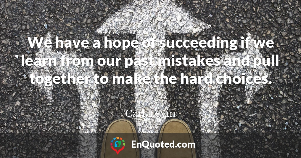 We have a hope of succeeding if we learn from our past mistakes and pull together to make the hard choices.