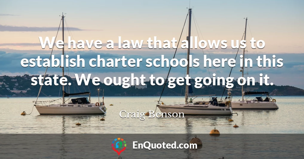 We have a law that allows us to establish charter schools here in this state. We ought to get going on it.