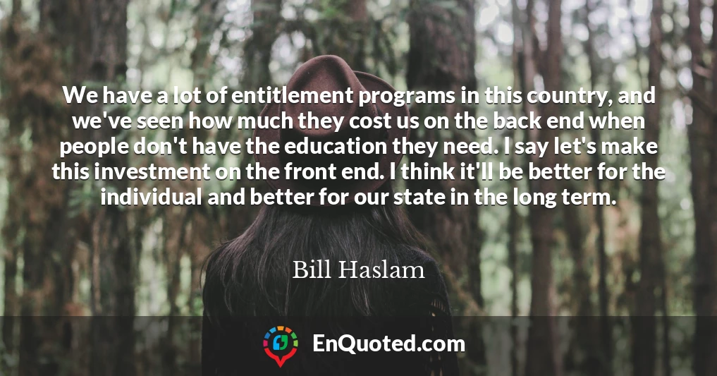 We have a lot of entitlement programs in this country, and we've seen how much they cost us on the back end when people don't have the education they need. I say let's make this investment on the front end. I think it'll be better for the individual and better for our state in the long term.