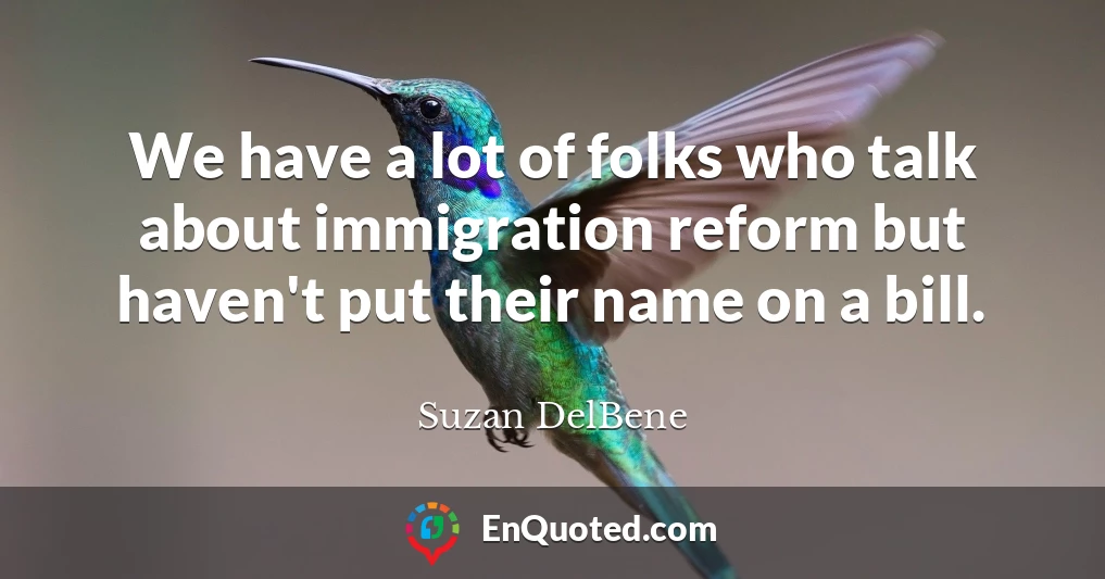 We have a lot of folks who talk about immigration reform but haven't put their name on a bill.