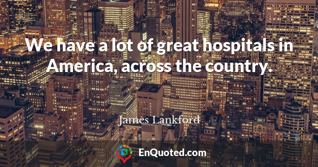 We have a lot of great hospitals in America, across the country.
