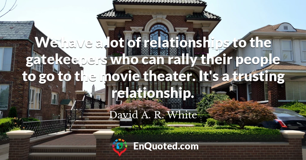 We have a lot of relationships to the gatekeepers who can rally their people to go to the movie theater. It's a trusting relationship.