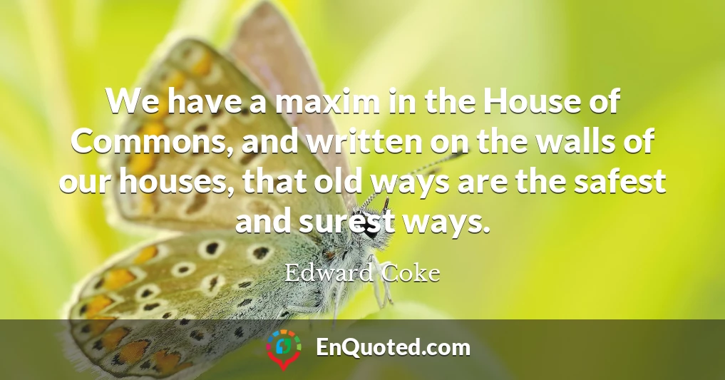 We have a maxim in the House of Commons, and written on the walls of our houses, that old ways are the safest and surest ways.