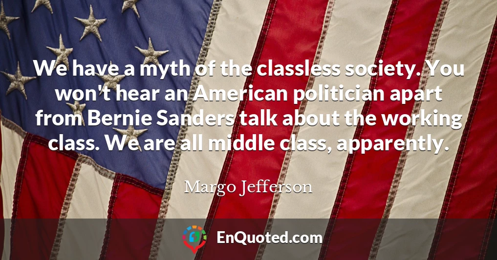 We have a myth of the classless society. You won't hear an American politician apart from Bernie Sanders talk about the working class. We are all middle class, apparently.