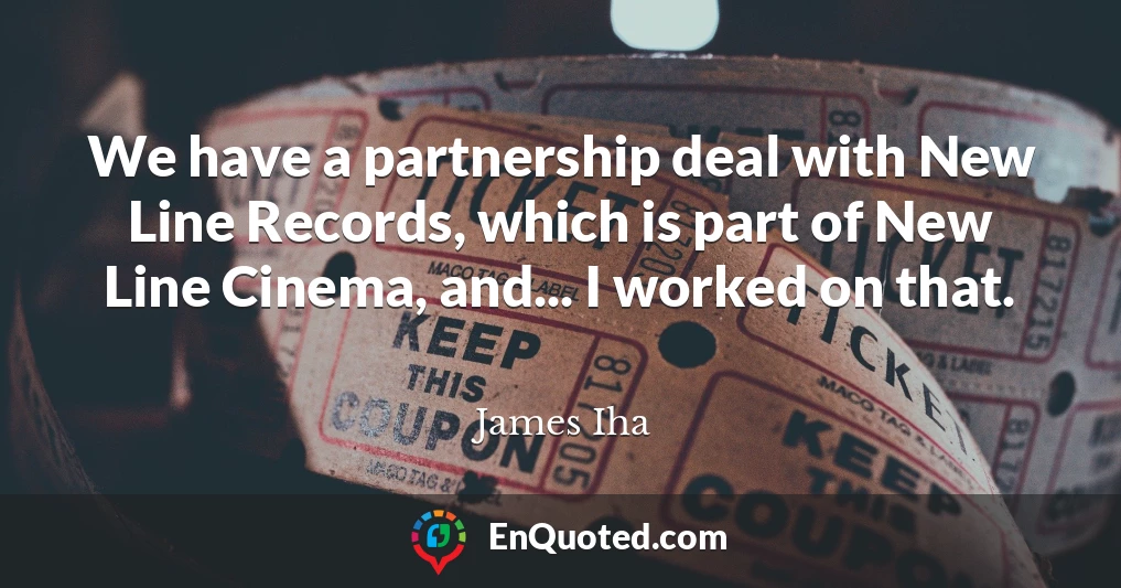 We have a partnership deal with New Line Records, which is part of New Line Cinema, and... I worked on that.
