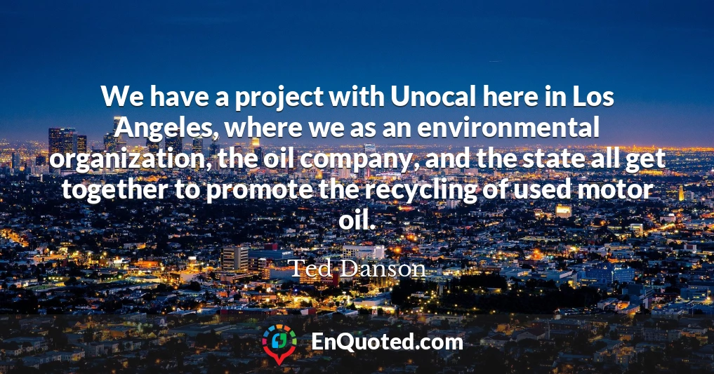 We have a project with Unocal here in Los Angeles, where we as an environmental organization, the oil company, and the state all get together to promote the recycling of used motor oil.