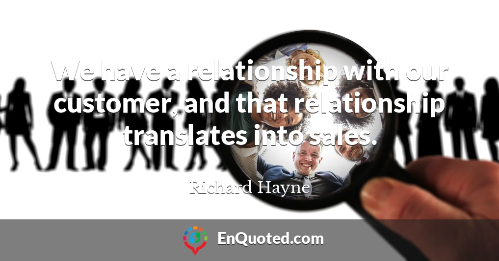 We have a relationship with our customer, and that relationship translates into sales.