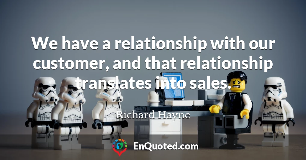 We have a relationship with our customer, and that relationship translates into sales.