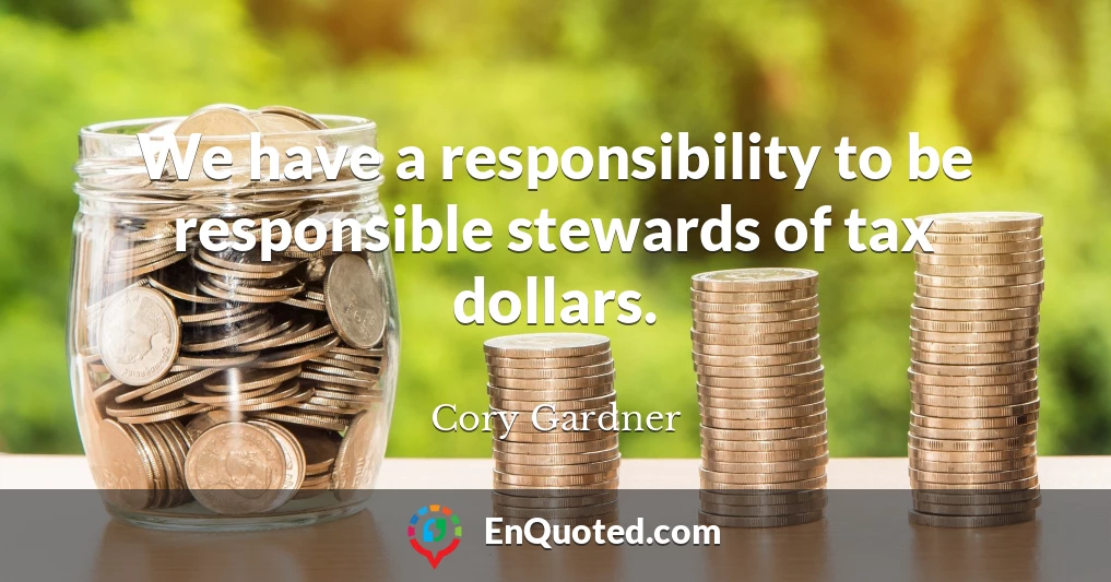 We have a responsibility to be responsible stewards of tax dollars.