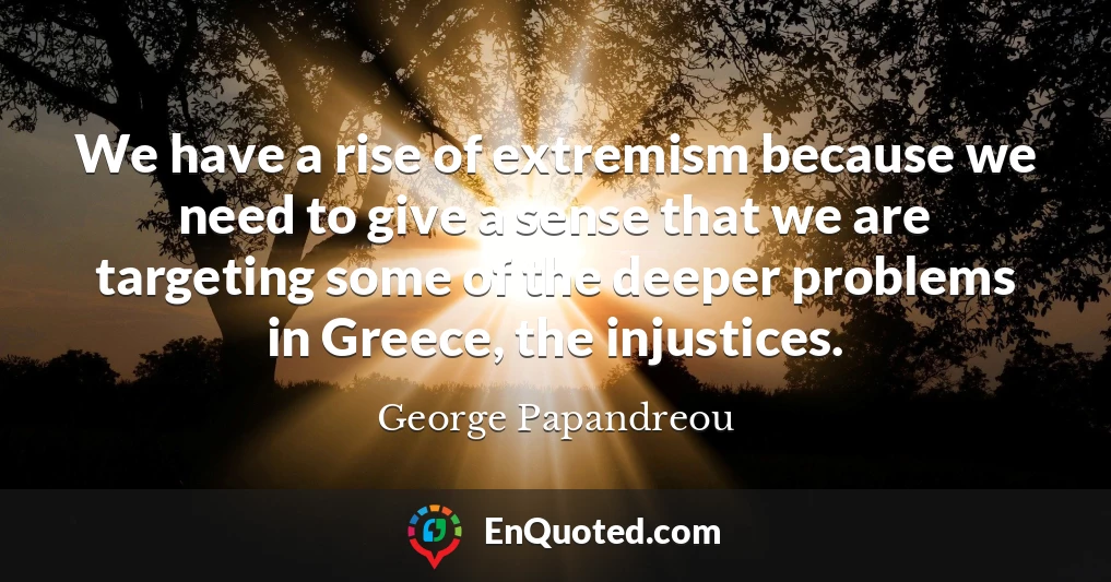 We have a rise of extremism because we need to give a sense that we are targeting some of the deeper problems in Greece, the injustices.