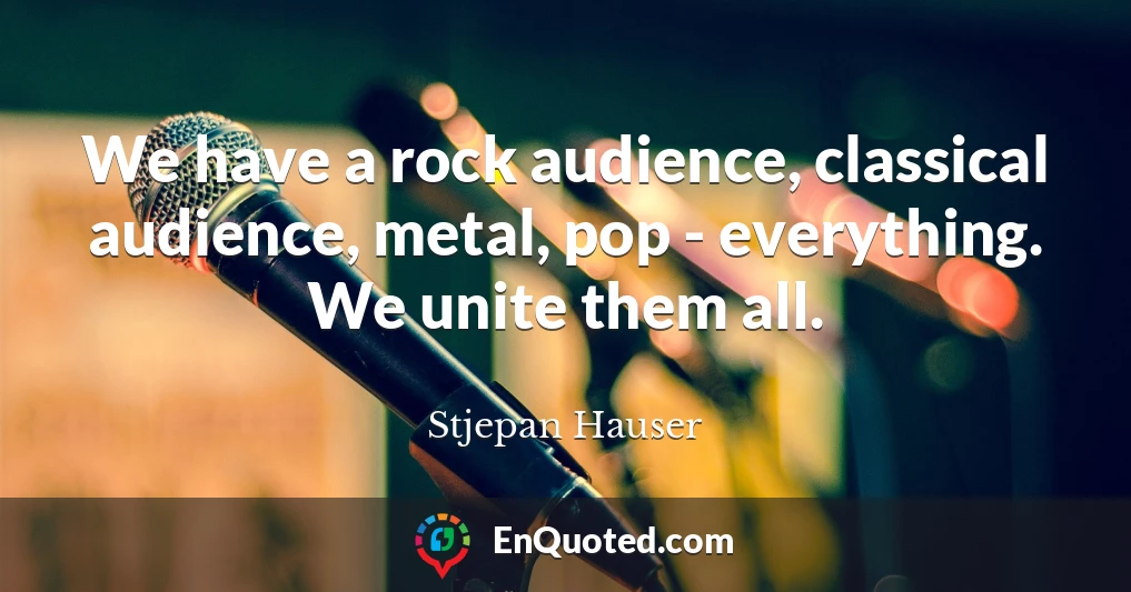 We have a rock audience, classical audience, metal, pop - everything. We unite them all.