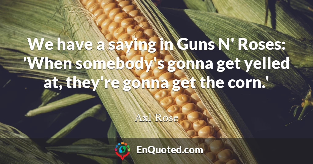 We have a saying in Guns N' Roses: 'When somebody's gonna get yelled at, they're gonna get the corn.'