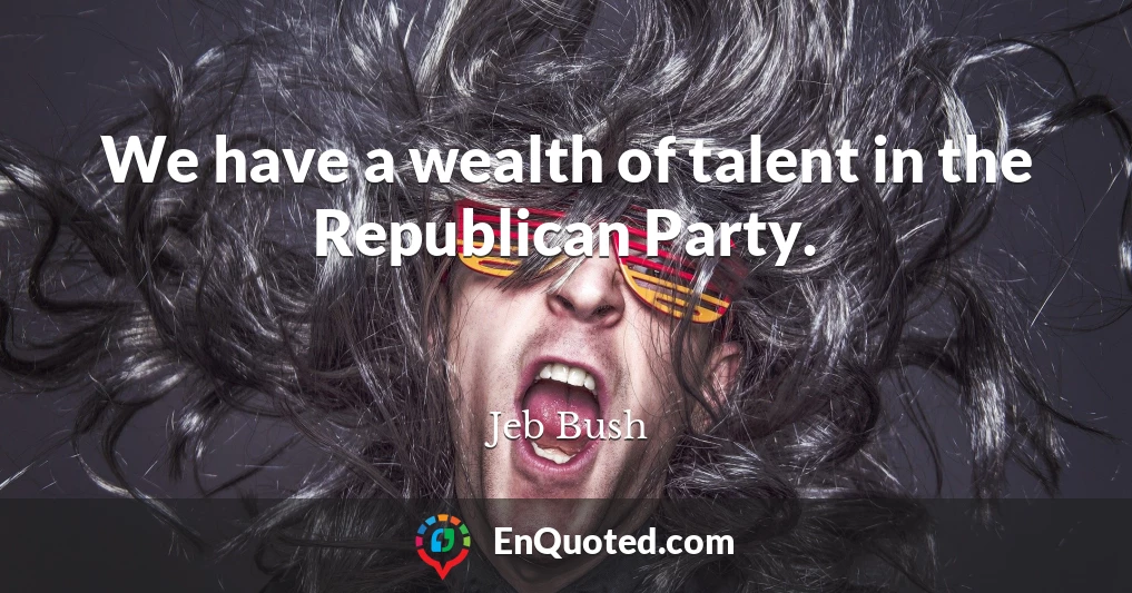 We have a wealth of talent in the Republican Party.