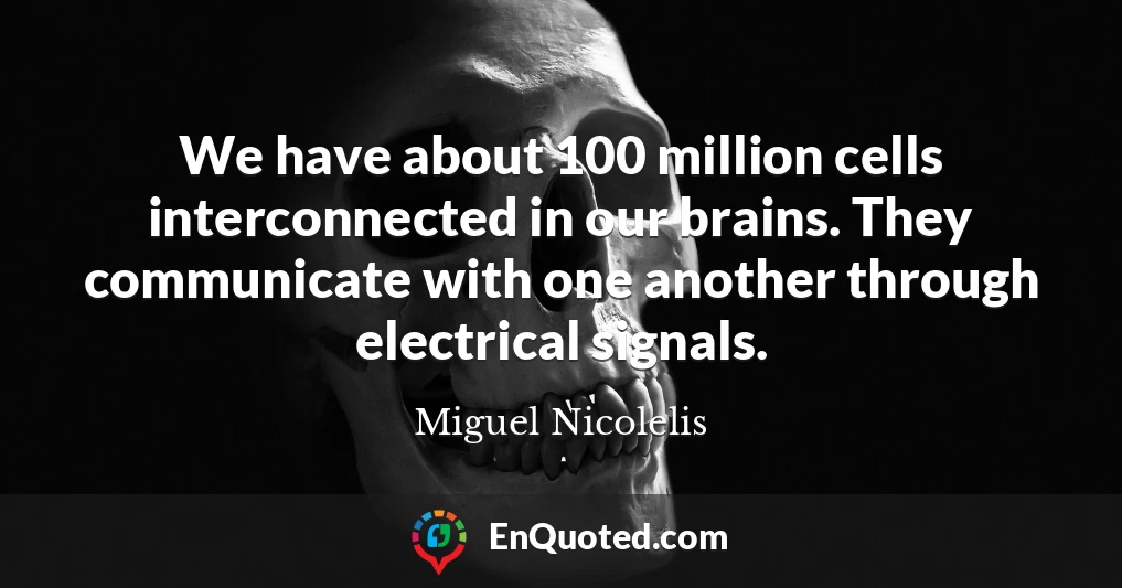 We have about 100 million cells interconnected in our brains. They communicate with one another through electrical signals.