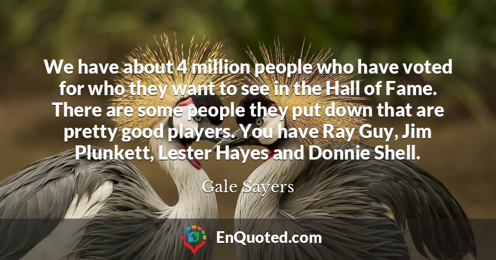 We have about 4 million people who have voted for who they want to see in the Hall of Fame. There are some people they put down that are pretty good players. You have Ray Guy, Jim Plunkett, Lester Hayes and Donnie Shell.