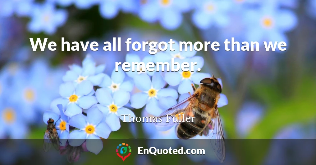 We have all forgot more than we remember.
