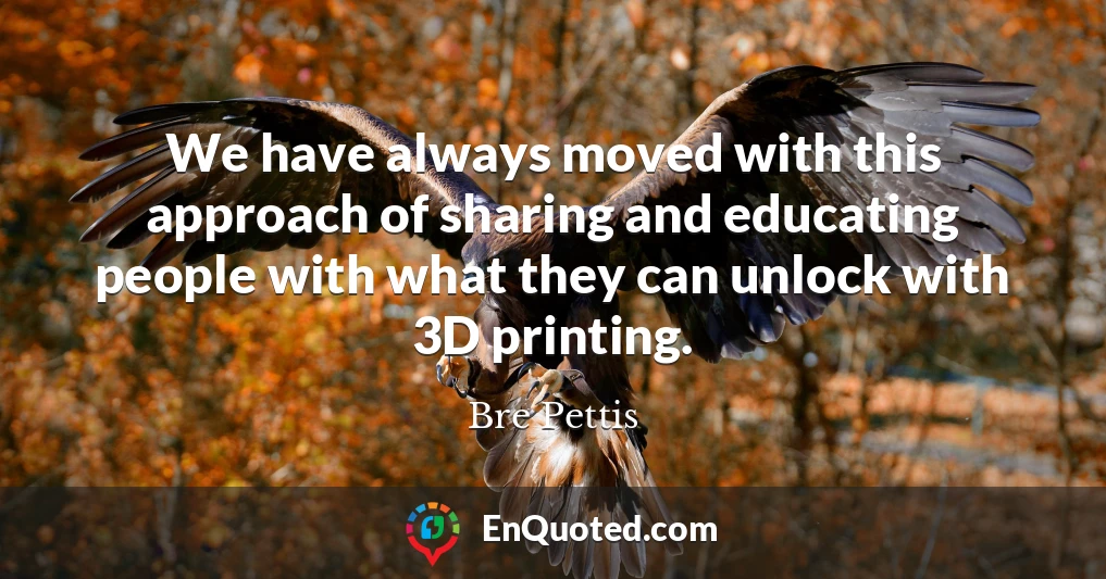 We have always moved with this approach of sharing and educating people with what they can unlock with 3D printing.
