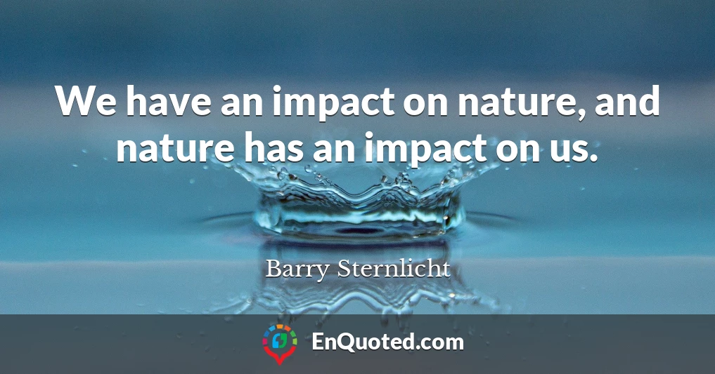 We have an impact on nature, and nature has an impact on us.