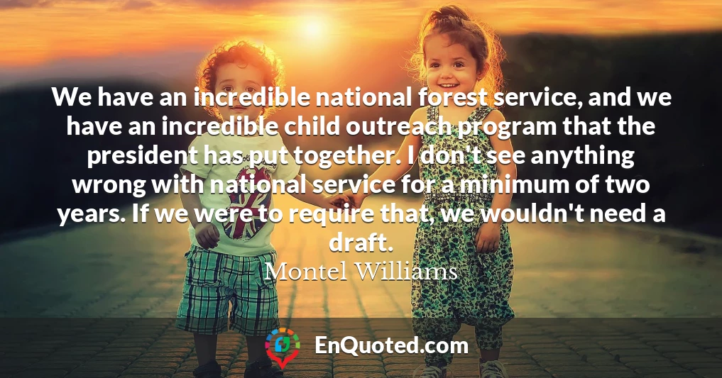 We have an incredible national forest service, and we have an incredible child outreach program that the president has put together. I don't see anything wrong with national service for a minimum of two years. If we were to require that, we wouldn't need a draft.